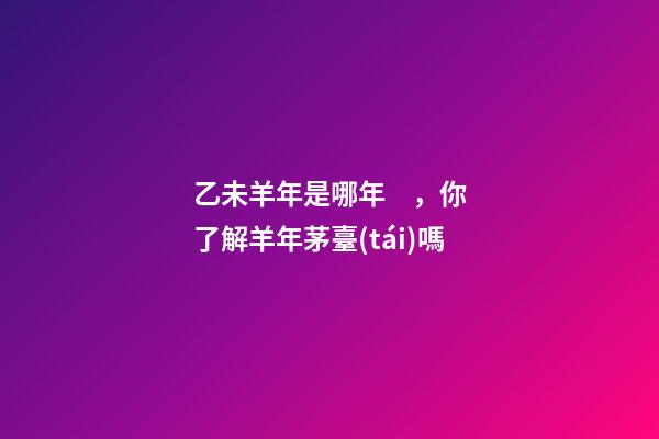 乙未羊年是哪年，你了解羊年茅臺(tái)嗎-第1張-觀點(diǎn)-玄機(jī)派